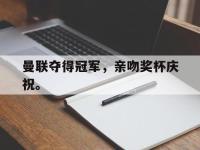 华体会官网-曼联夺得冠军，亲吻奖杯庆祝。