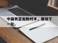 华体会APP网址入口-中国男篮击败对手，晋级下一轮。
