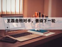 华体会官网-王磊击败对手，晋级下一轮。
