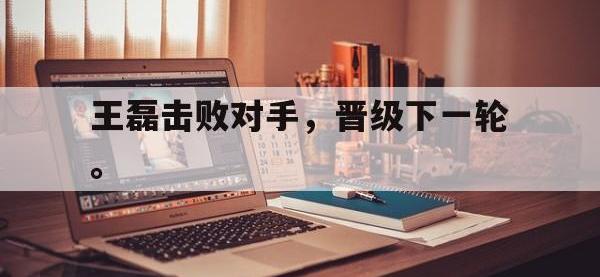 华体会官网-王磊击败对手，晋级下一轮。