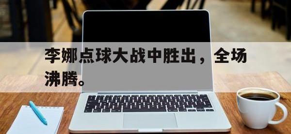 华体会APP网址入口-李娜点球大战中胜出，全场沸腾。