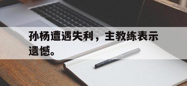 华体会APP网址入口-孙杨遭遇失利，主教练表示遗憾。