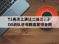 注册链接入口-T1再次上演让二追三，JDG战队逆境翻盘震惊全网