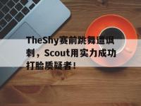 注册链接入口-TheShy赛前跳舞遭讽刺，Scout用实力成功打脸质疑者！