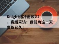 注册链接入口-Knight爆冷击败G2，赛后采访：我们为这一天准备已久！