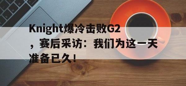 注册链接入口-Knight爆冷击败G2，赛后采访：我们为这一天准备已久！