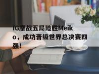 华体会官网-IG鏖战五局险胜Meiko，成功晋级世界总决赛四强！