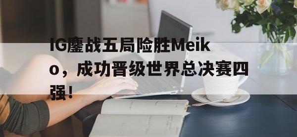 华体会官网-IG鏖战五局险胜Meiko，成功晋级世界总决赛四强！