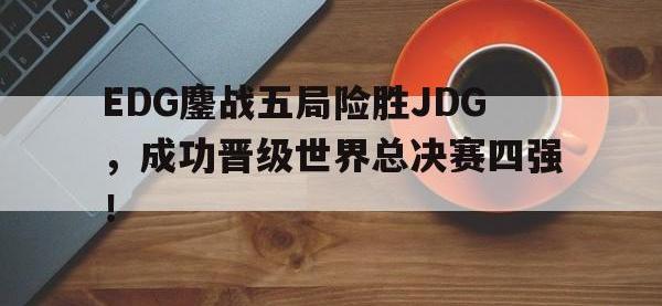 华体会官网-EDG鏖战五局险胜JDG，成功晋级世界总决赛四强！