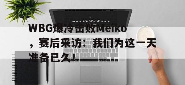 华体会APP网址入口-WBG爆冷击败Meiko，赛后采访：我们为这一天准备已久！