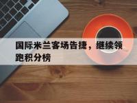 华体会APP网址入口-国际米兰客场告捷，继续领跑积分榜