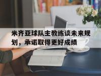 华体会APP网址入口-米齐亚球队主教练谈未来规划，承诺取得更好成绩