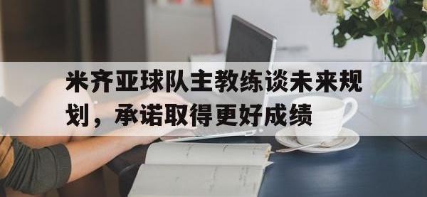 华体会APP网址入口-米齐亚球队主教练谈未来规划，承诺取得更好成绩