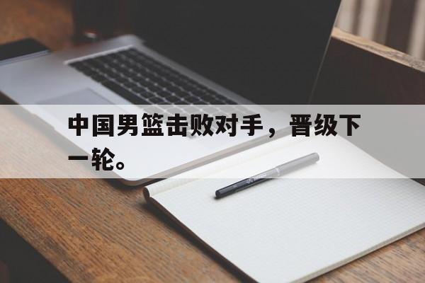 华体会APP网址入口-中国男篮击败对手，晋级下一轮。