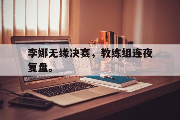 华体会官网-李娜无缘决赛，教练组连夜复盘。