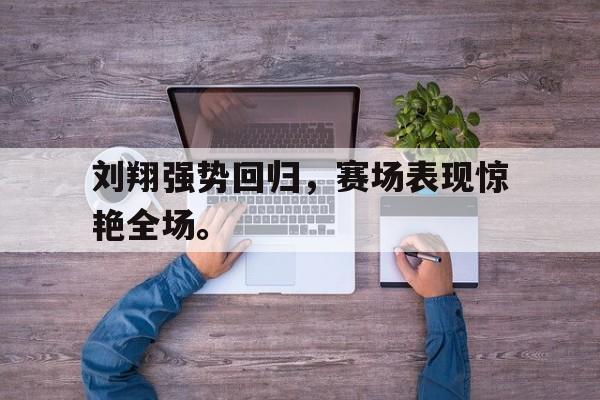 刘翔强势回归，赛场表现惊艳全场。