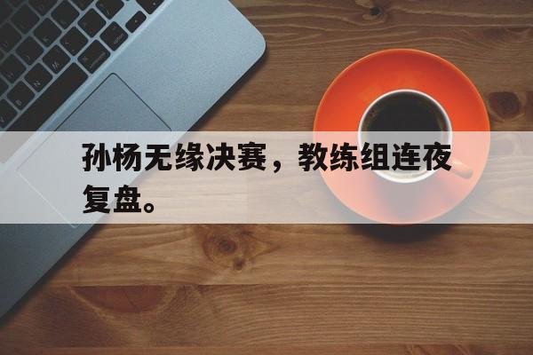 孙杨无缘决赛，教练组连夜复盘。