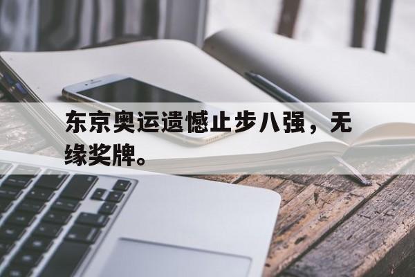 东京奥运遗憾止步八强，无缘奖牌。