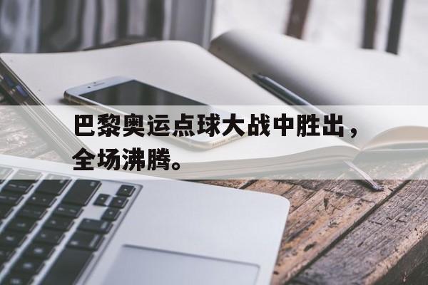 巴黎奥运点球大战中胜出，全场沸腾。
