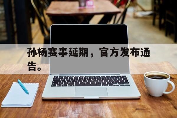 孙杨赛事延期，官方发布通告。
