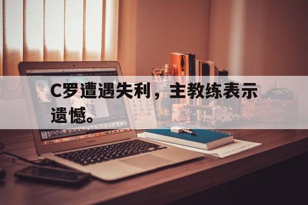C罗遭遇失利，主教练表示遗憾。