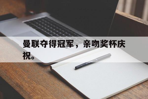 曼联夺得冠军，亲吻奖杯庆祝。