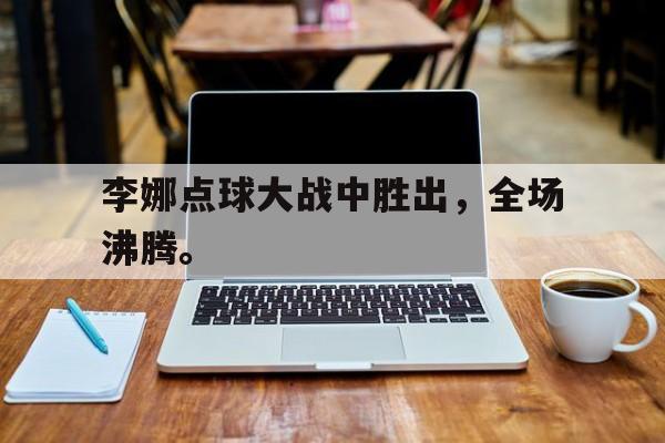 李娜点球大战中胜出，全场沸腾。