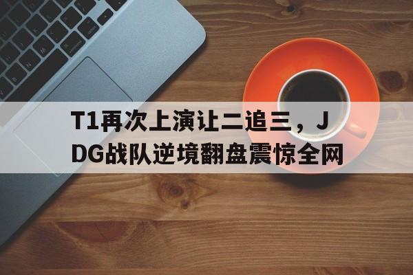 T1再次上演让二追三，JDG战队逆境翻盘震惊全网