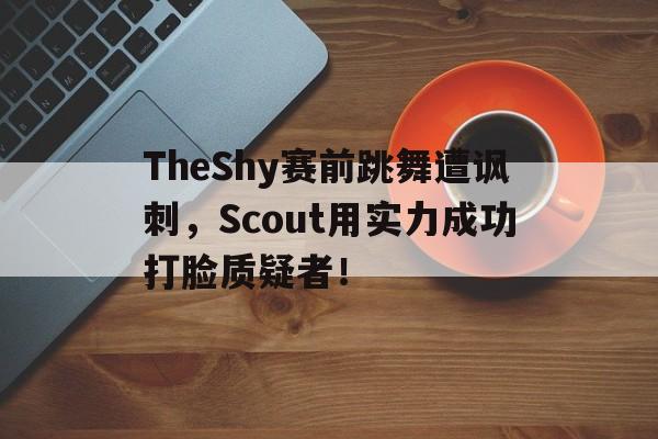 TheShy赛前跳舞遭讽刺，Scout用实力成功打脸质疑者！