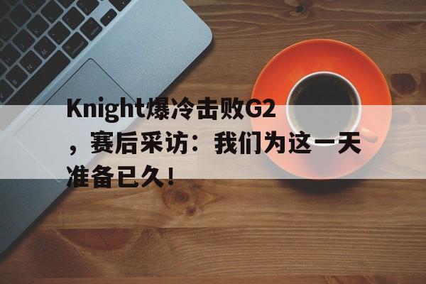 Knight爆冷击败G2，赛后采访：我们为这一天准备已久！