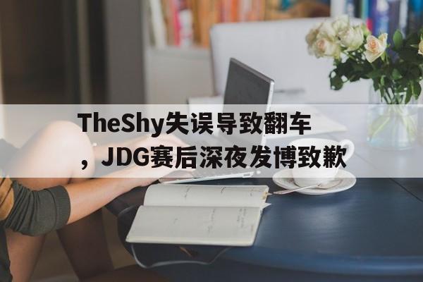 TheShy失误导致翻车，JDG赛后深夜发博致歉