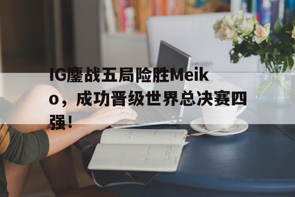 IG鏖战五局险胜Meiko，成功晋级世界总决赛四强！
