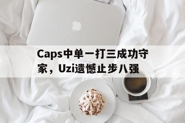 Caps中单一打三成功守家，Uzi遗憾止步八强