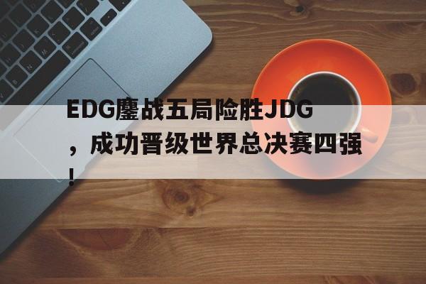 EDG鏖战五局险胜JDG，成功晋级世界总决赛四强！