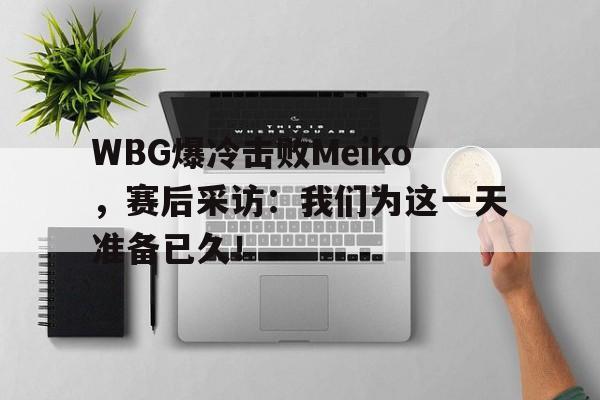 WBG爆冷击败Meiko，赛后采访：我们为这一天准备已久！