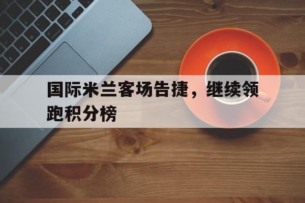 国际米兰客场告捷，继续领跑积分榜
