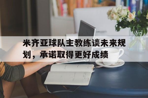 米齐亚球队主教练谈未来规划，承诺取得更好成绩