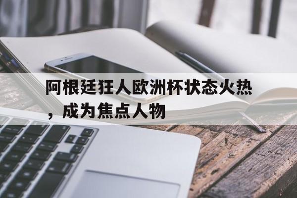 阿根廷狂人欧洲杯状态火热，成为焦点人物