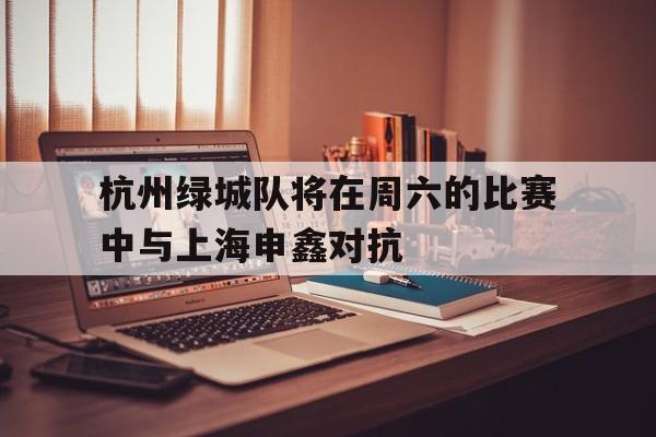 杭州绿城队将在周六的比赛中与上海申鑫对抗