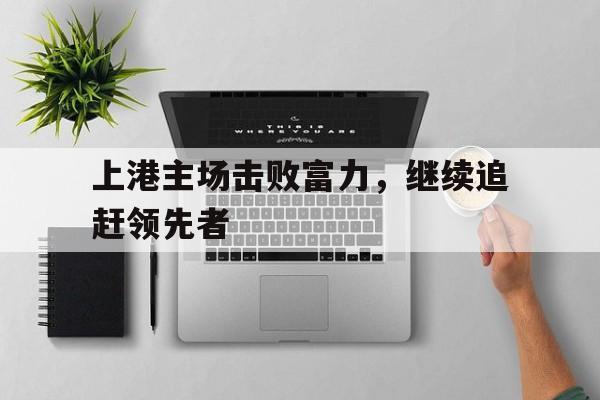 上港主场击败富力，继续追赶领先者