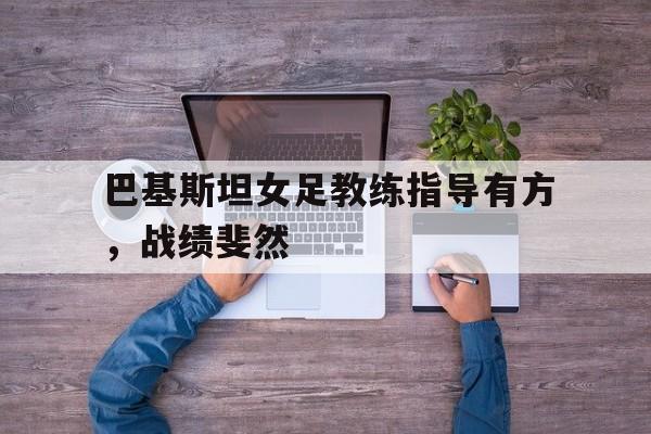 巴基斯坦女足教练指导有方，战绩斐然