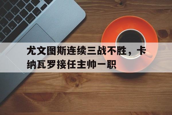 尤文图斯连续三战不胜，卡纳瓦罗接任主帅一职