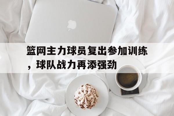篮网主力球员复出参加训练，球队战力再添强劲
