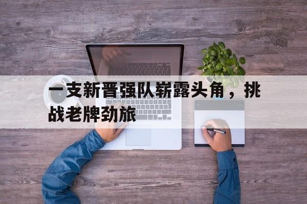 一支新晋强队崭露头角，挑战老牌劲旅