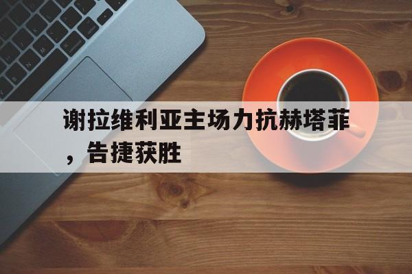 谢拉维利亚主场力抗赫塔菲，告捷获胜