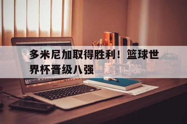 多米尼加取得胜利！篮球世界杯晋级八强
