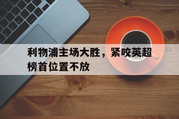 利物浦主场大胜，紧咬英超榜首位置不放