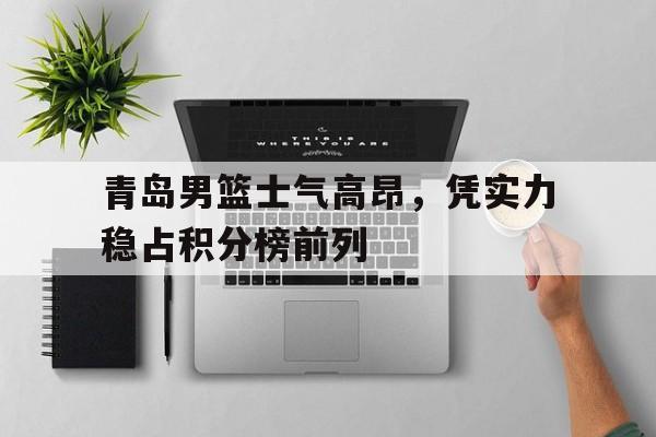 青岛男篮士气高昂，凭实力稳占积分榜前列