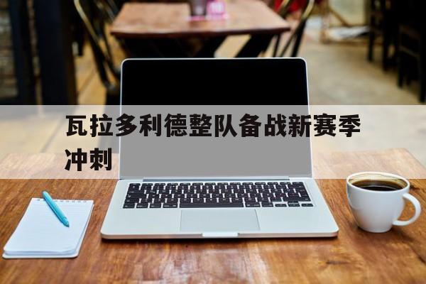 瓦拉多利德整队备战新赛季冲刺