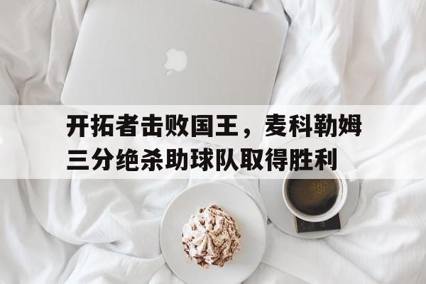 开拓者击败国王，麦科勒姆三分绝杀助球队取得胜利